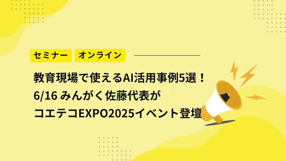 【セミナー】教育現場で使えるAI活用事例5選！6/16みんがく佐藤代表がコエテコEXPO2025イベント登壇