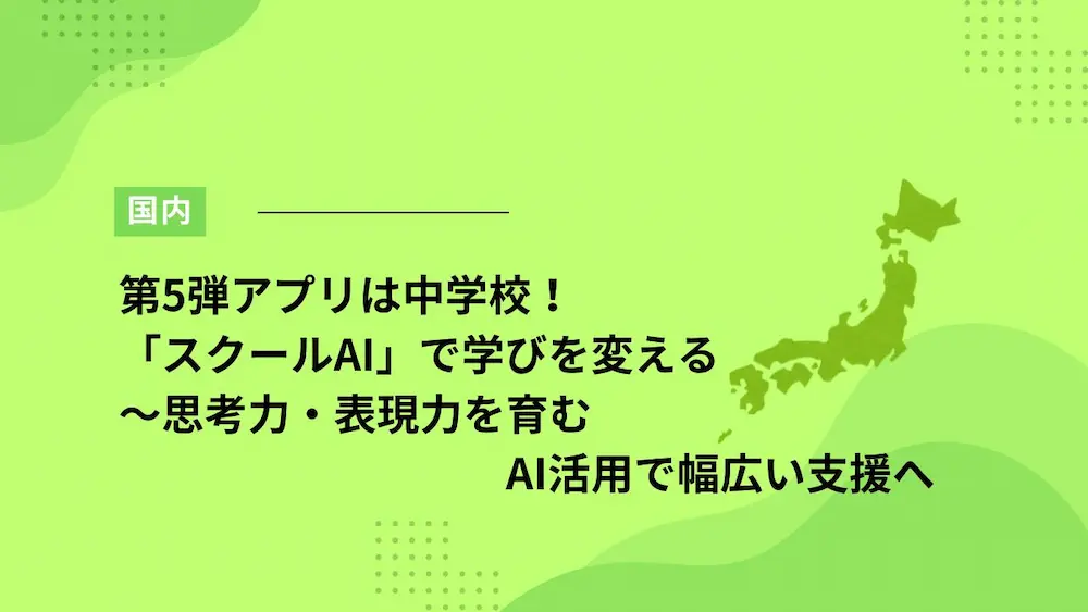 第5弾アプリは中学校！「スクールAI」で学びを変える～思考力・表現力を育むAI活用で幅広い支援へ