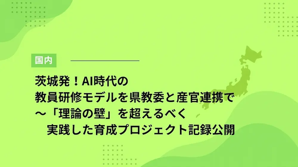 茨城発！AI時代の教員研修モデルを県教委と産官連携で～「理論の壁」を超えるべく実践した育成プロジェクト記録公開