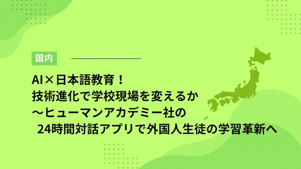AI×日本語教育！技術進化で学校現場を変えるか～ヒューマンアカデミー社の24時間対話アプリで外国人生徒の学習革新へ