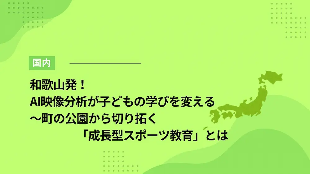 和歌山発！AI映像分析が子どもの学びを変える～町の公園から切り拓く「成長型スポーツ教育」とは