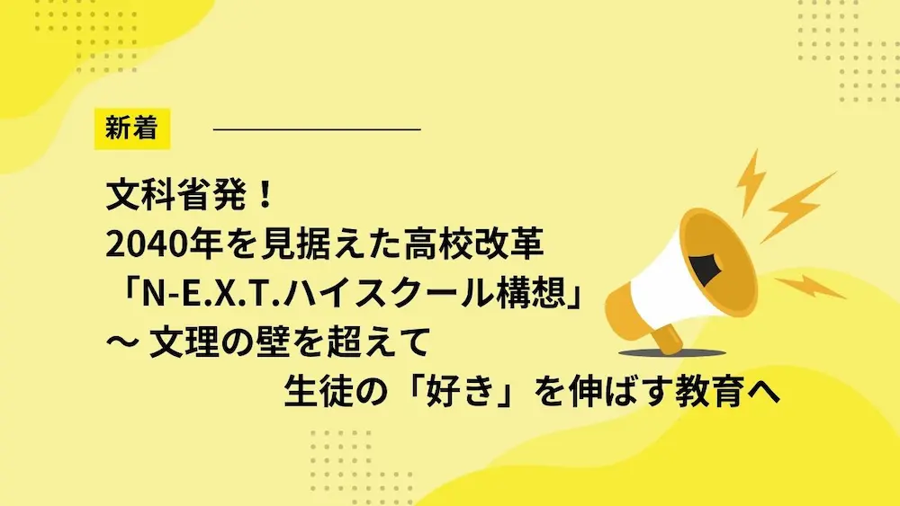 文科省発！2040年を見据えた高校改革「N-E.X.T.ハイスクール構想」～ 文理の壁を超えて生徒の「好き」を伸ばす教育へ