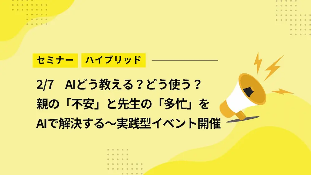 【2/7セミナー】AIどう教える？どう使う？親の「不安」と先生の「多忙」をAIで解決する～実践型ハイブリッド開催