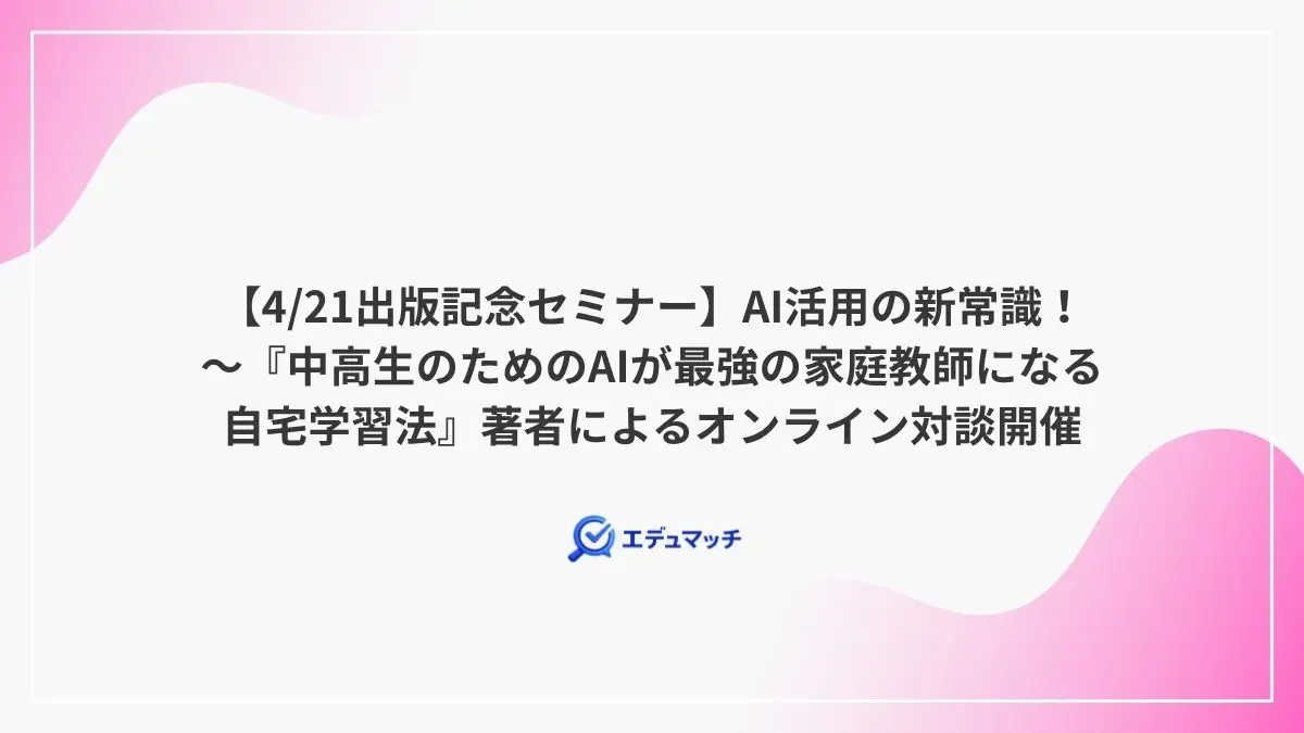 【4/21出版記念セミナー】AI活用の新常識! ~『中高生のためのAIが最強の家庭教師になる 自宅学習法』著者によるオンライン対談開催