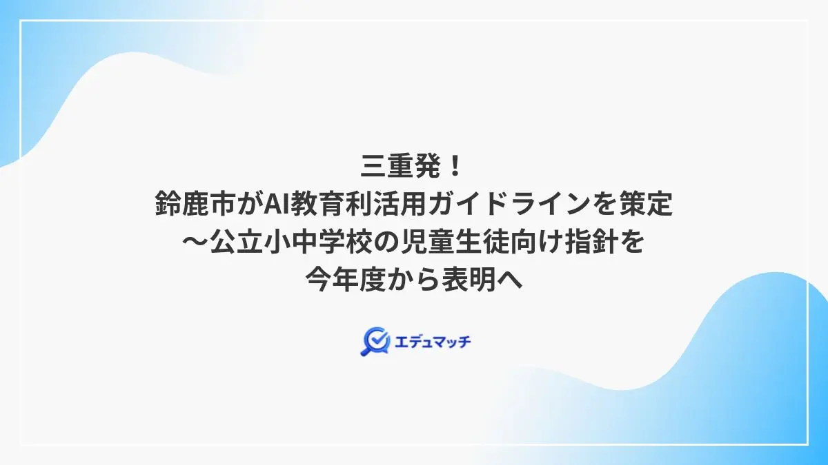 三重発！鈴鹿市がAI教育利活用ガイドラインを策定～公立小中学校の児童生徒向け指針を今年度から表明へ