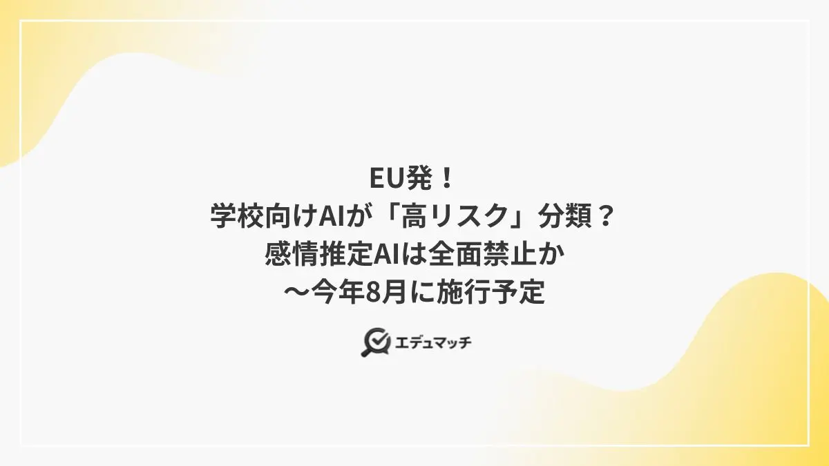 EU発！学校向けAIが「高リスク」分類？感情推定AIは全面禁止か～今年8月に施行予定