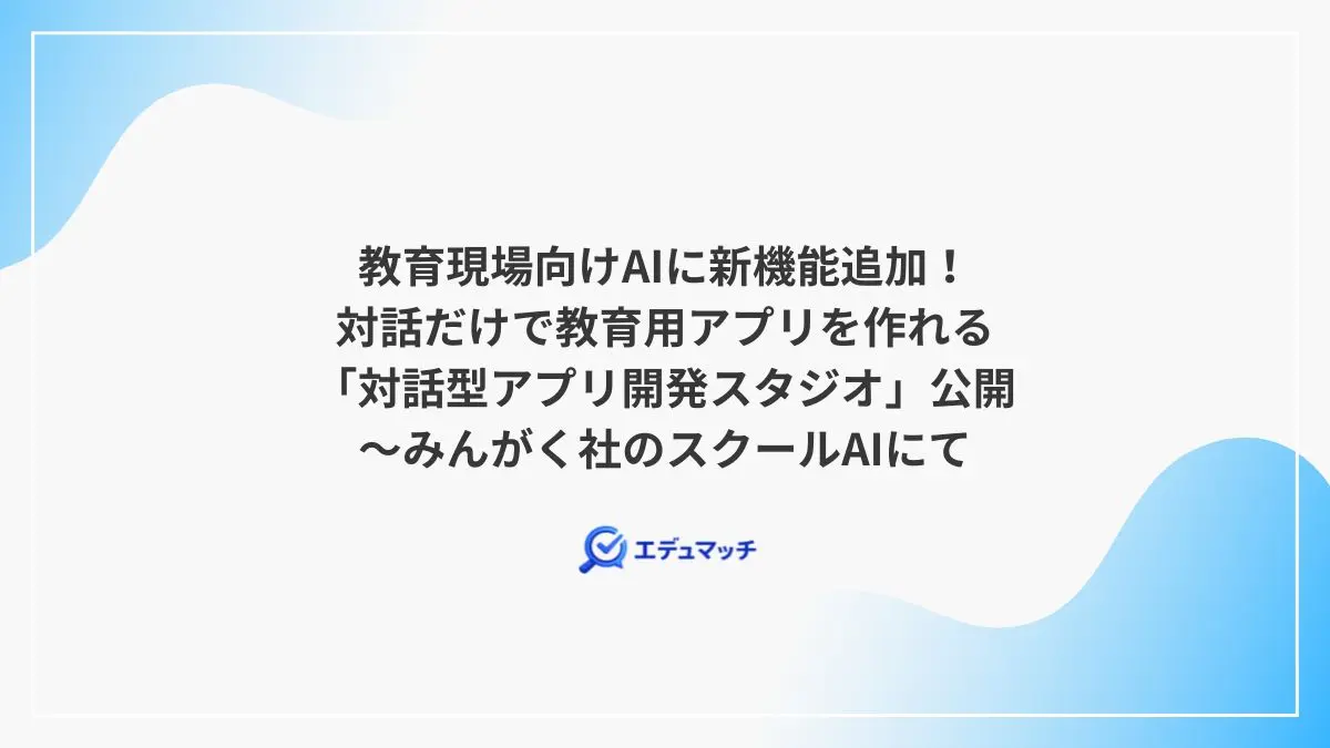 教育現場向けAIに新機能追加!対話だけで教育用アプリを作れる「対話型アプリ開発スタジオ」公開~みんがく社のスクールAIにて