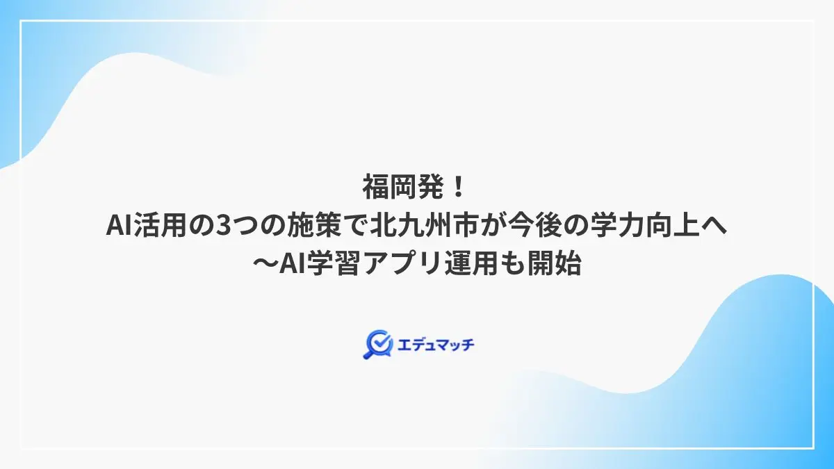 福岡発!AI活用の3つの施策で北九州市が今後の学力向上へ~AI学習アプリ運用も開始