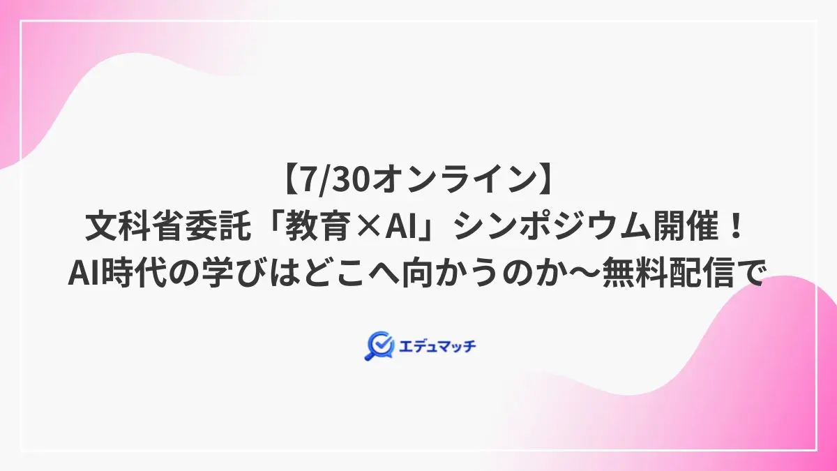 【7/30オンライン】文科省委託「教育×AI」シンポジウム開催!AI時代の学びはどこへ向かうのか~無料配信で