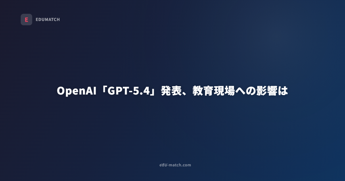 OpenAI「GPT-5.4」発表、教育現場への影響は